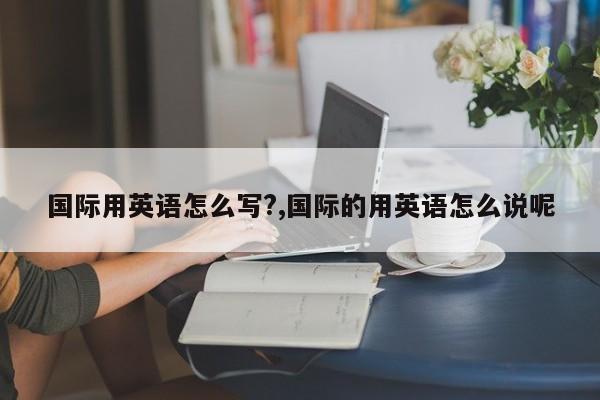 国际用英语怎么写?,国际的用英语怎么说呢