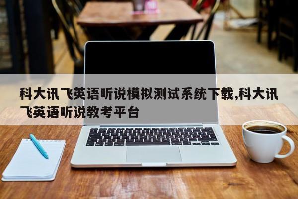 科大讯飞英语听说模拟测试系统下载,科大讯飞英语听说教考平台