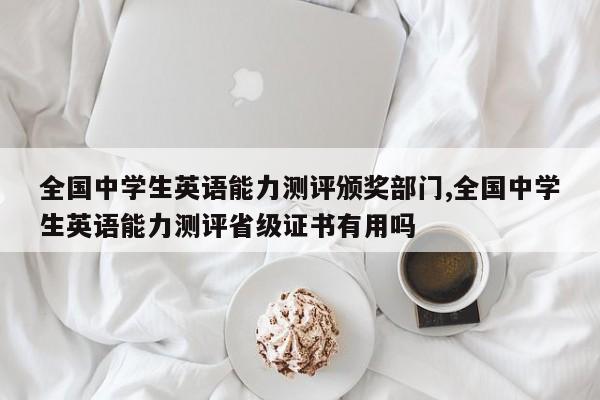 全国中学生英语能力测评颁奖部门,全国中学生英语能力测评省级证书有用吗