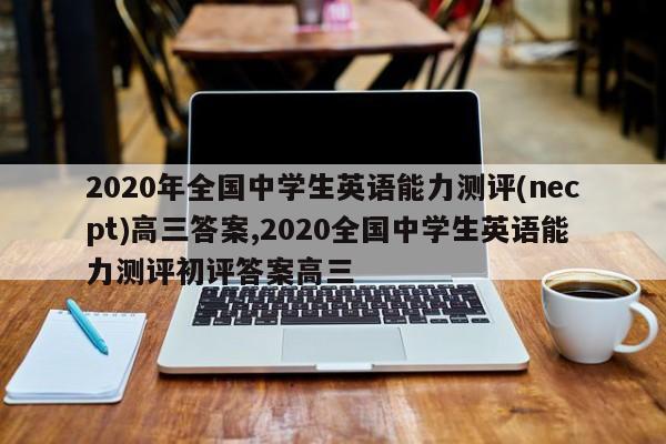 2020年全国中学生英语能力测评(necpt)高三答案,2020全国中学生英语能力测评初评答案高三
