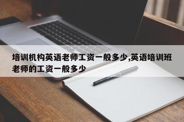 培训机构英语老师工资一般多少,英语培训班老师的工资一般多少
