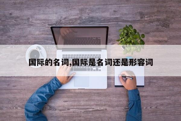 国际的名词,国际是名词还是形容词