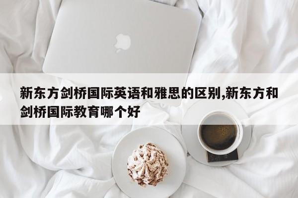 新东方剑桥国际英语和雅思的区别,新东方和剑桥国际教育哪个好