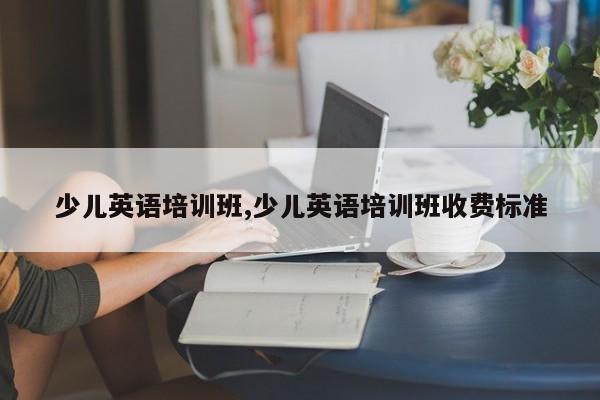 少儿英语培训班,少儿英语培训班收费标准