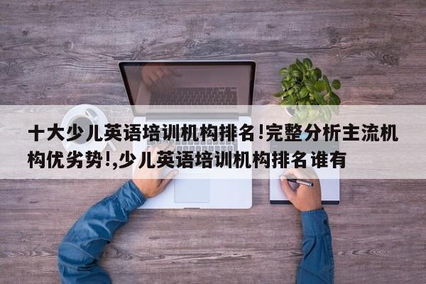 十大少儿英语培训机构排名!完整分析主流机构优劣势!,少儿英语培训机构排名谁有