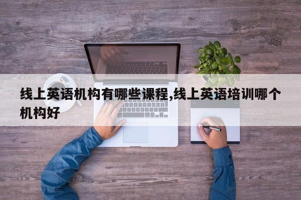 线上英语机构有哪些课程,线上英语培训哪个机构好