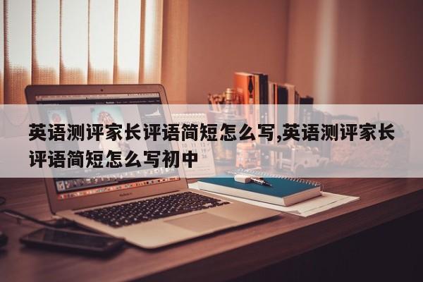 英语测评家长评语简短怎么写,英语测评家长评语简短怎么写初中