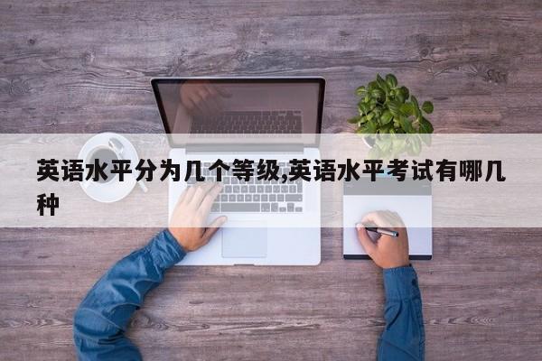 英语水平分为几个等级,英语水平考试有哪几种