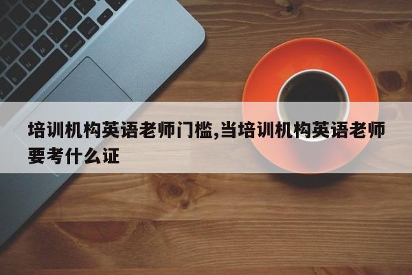 培训机构英语老师门槛,当培训机构英语老师要考什么证