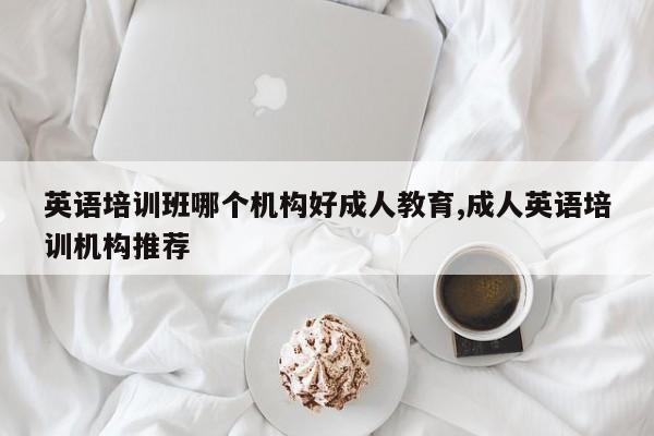 英语培训班哪个机构好成人教育,成人英语培训机构推荐