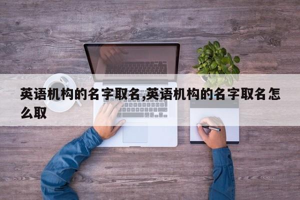 英语机构的名字取名,英语机构的名字取名怎么取