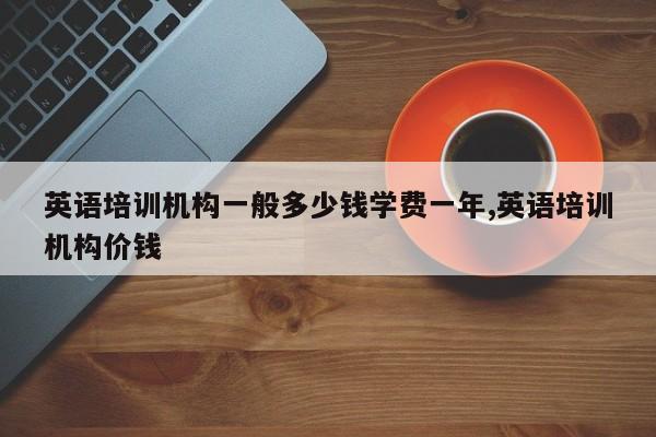英语培训机构一般多少钱学费一年,英语培训机构价钱
