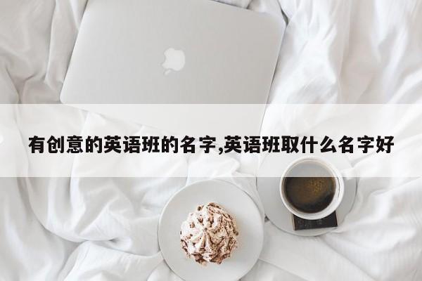 有创意的英语班的名字,英语班取什么名字好