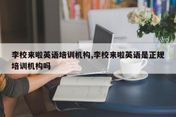 李校来啦英语培训机构,李校来啦英语是正规培训机构吗