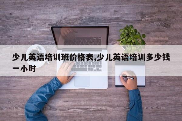 少儿英语培训班价格表,少儿英语培训多少钱一小时