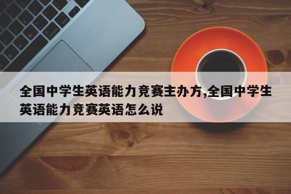 全国中学生英语能力竞赛主办方,全国中学生英语能力竞赛英语怎么说