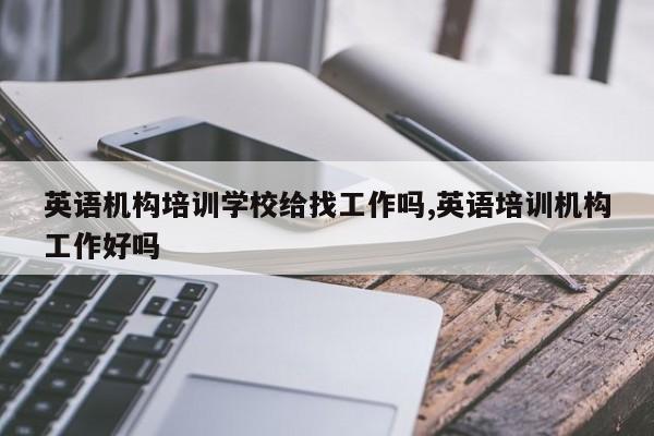 英语机构培训学校给找工作吗,英语培训机构工作好吗