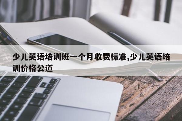 少儿英语培训班一个月收费标准,少儿英语培训价格公道