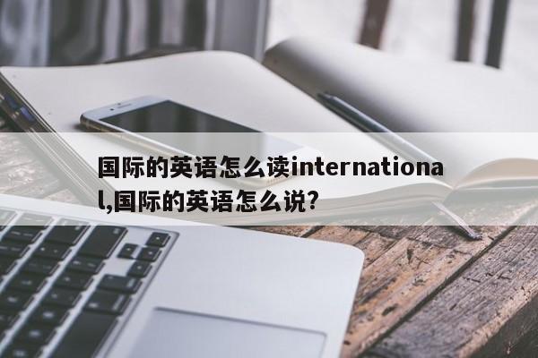 国际的英语怎么读international,国际的英语怎么说?