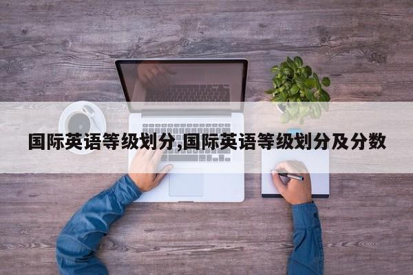 国际英语等级划分,国际英语等级划分及分数
