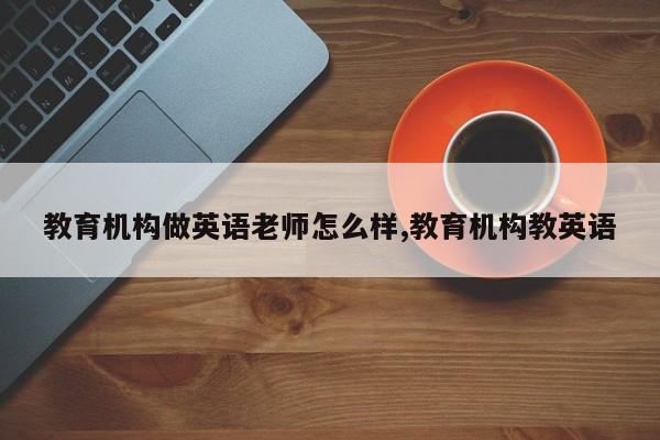 教育机构做英语老师怎么样,教育机构教英语