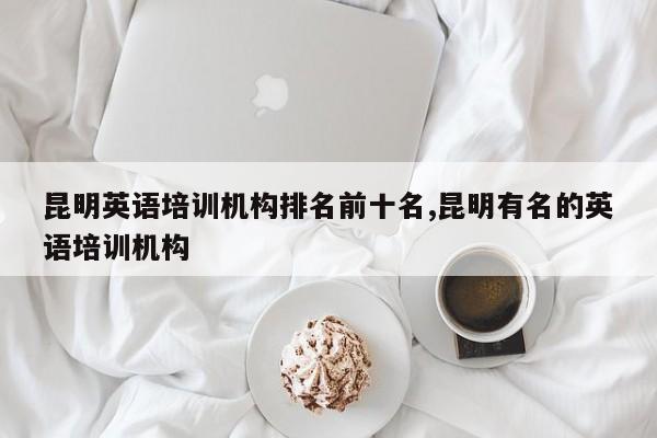 昆明英语培训机构排名前十名,昆明有名的英语培训机构