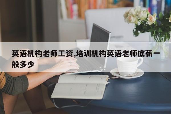 英语机构老师工资,培训机构英语老师底薪一般多少