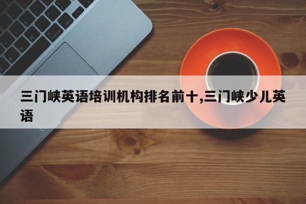 三门峡英语培训机构排名前十,三门峡少儿英语