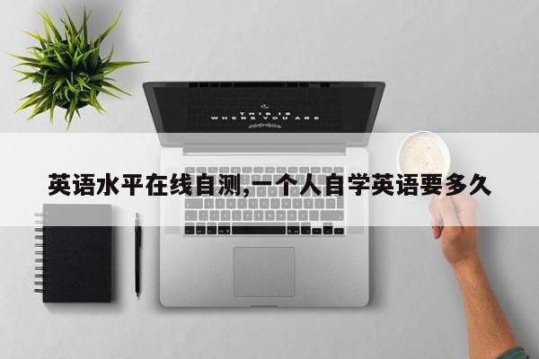 英语水平在线自测,一个人自学英语要多久