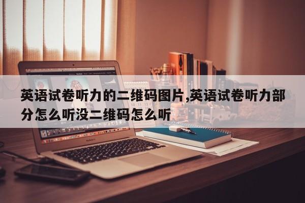 英语试卷听力的二维码图片,英语试卷听力部分怎么听没二维码怎么听