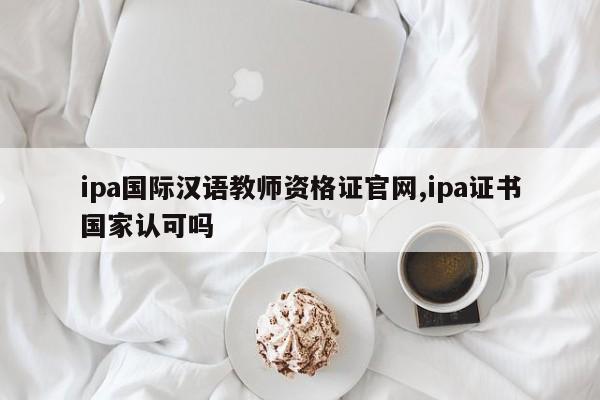 ipa国际汉语教师资格证官网,ipa证书国家认可吗