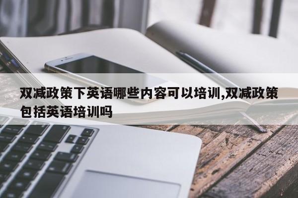 双减政策下英语哪些内容可以培训,双减政策包括英语培训吗