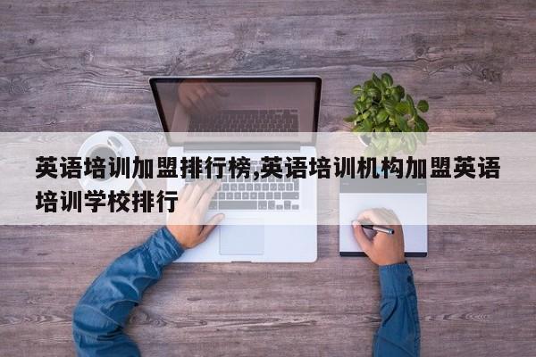 英语培训加盟排行榜,英语培训机构加盟英语培训学校排行