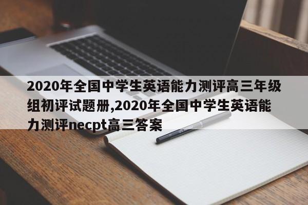 2020年全国中学生英语能力测评高三年级组初评试题册,2020年全国中学生英语能力测评necpt高三答案