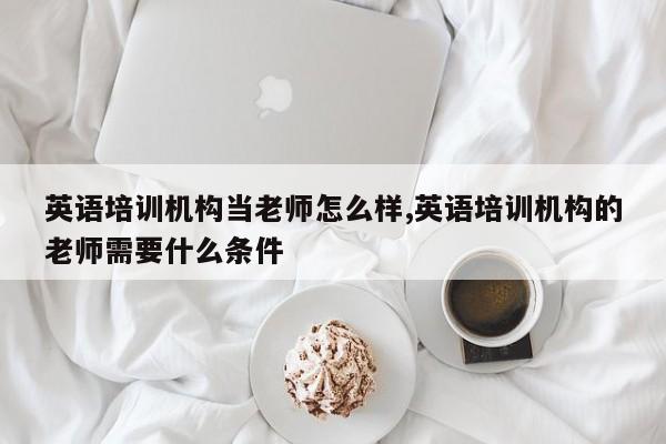 英语培训机构当老师怎么样,英语培训机构的老师需要什么条件