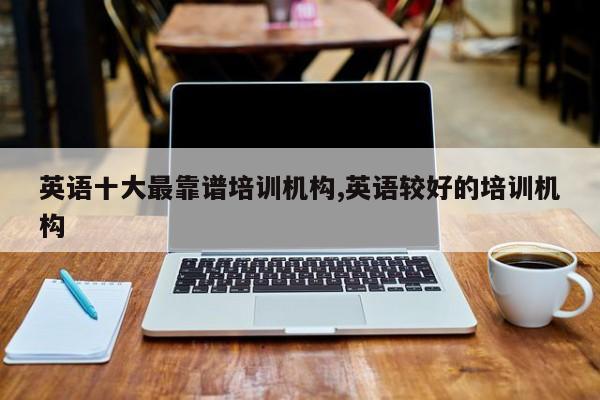 英语十大最靠谱培训机构,英语较好的培训机构