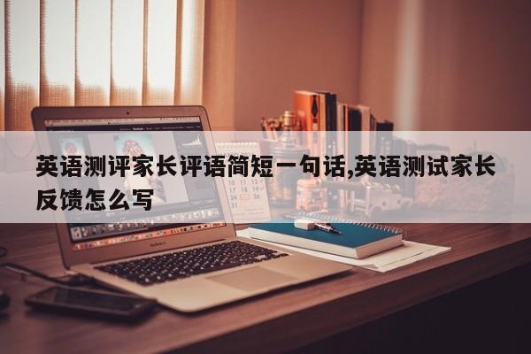 英语测评家长评语简短一句话,英语测试家长反馈怎么写