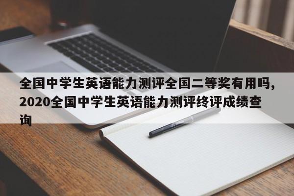 全国中学生英语能力测评全国二等奖有用吗,2020全国中学生英语能力测评终评成绩查询