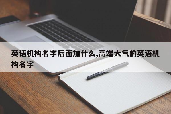 英语机构名字后面加什么,高端大气的英语机构名字