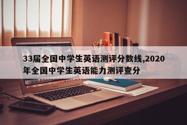 33届全国中学生英语测评分数线,2020年全国中学生英语能力测评查分
