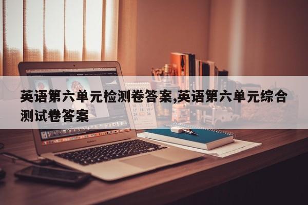 英语第六单元检测卷答案,英语第六单元综合测试卷答案