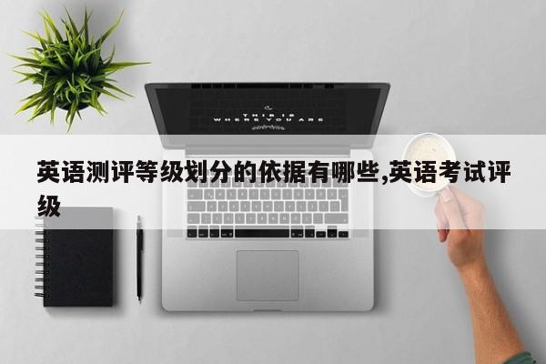 英语测评等级划分的依据有哪些,英语考试评级