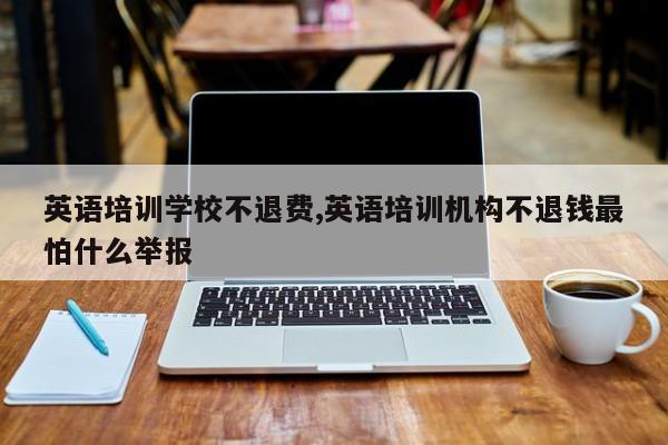 英语培训学校不退费,英语培训机构不退钱最怕什么举报
