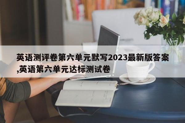 英语测评卷第六单元默写2023最新版答案,英语第六单元达标测试卷