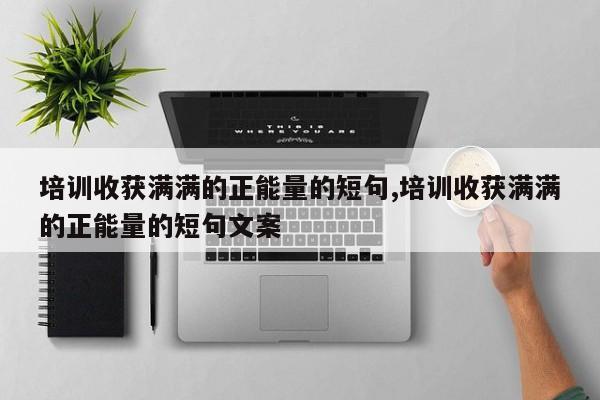 培训收获满满的正能量的短句,培训收获满满的正能量的短句文案
