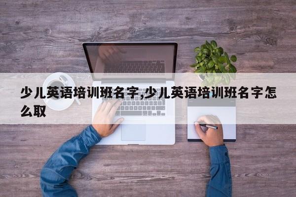 少儿英语培训班名字,少儿英语培训班名字怎么取