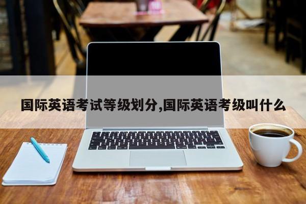 国际英语考试等级划分,国际英语考级叫什么