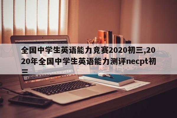 全国中学生英语能力竞赛2020初三,2020年全国中学生英语能力测评necpt初三