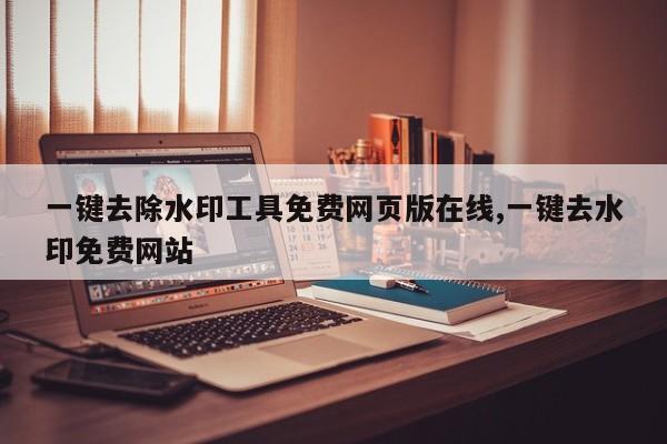 一键去除水印工具免费网页版在线,一键去水印免费网站