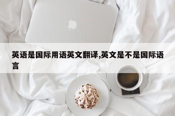 英语是国际用语英文翻译,英文是不是国际语言